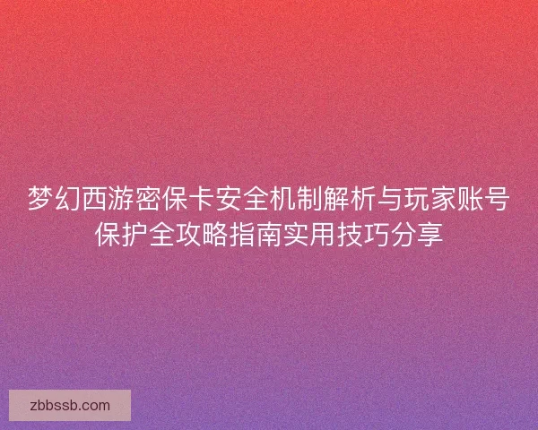梦幻西游密保卡安全机制解析与玩家账号保护全攻略指南实用技巧分享