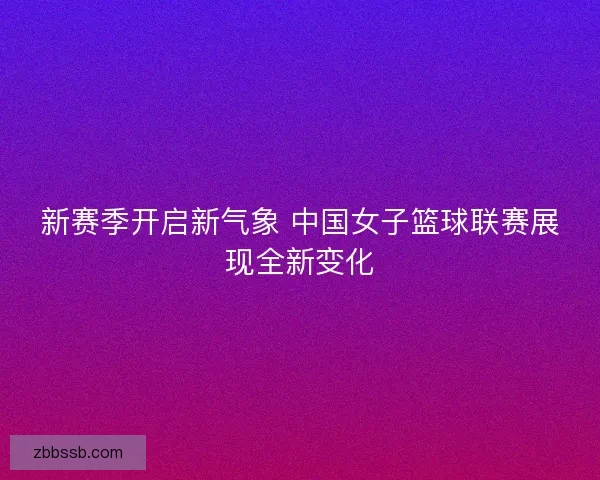 新赛季开启新气象 中国女子篮球联赛展现全新变化