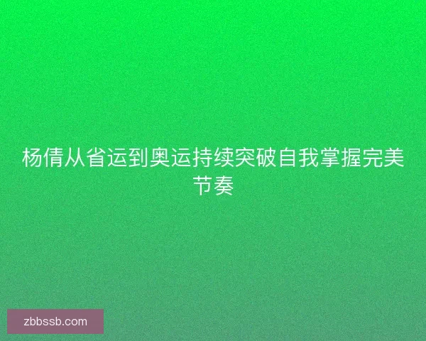 杨倩从省运到奥运持续突破自我掌握完美节奏