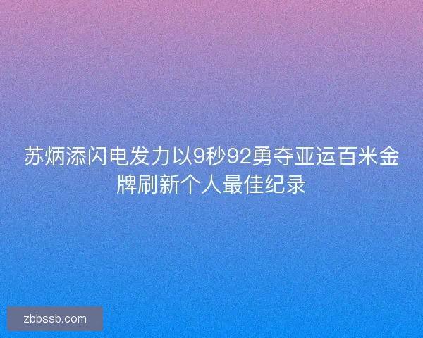 苏炳添闪电发力以9秒92勇夺亚运百米金牌刷新个人最佳纪录