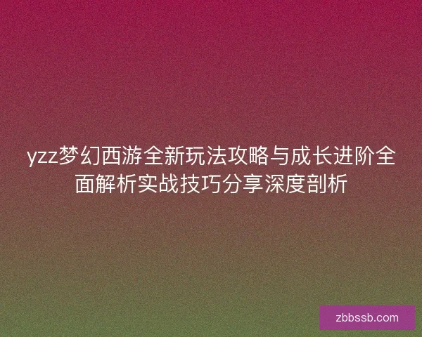 yzz梦幻西游全新玩法攻略与成长进阶全面解析实战技巧分享深度剖析