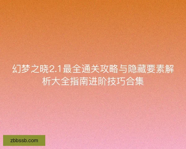 幻梦之晓2.1最全通关攻略与隐藏要素解析大全指南进阶技巧合集