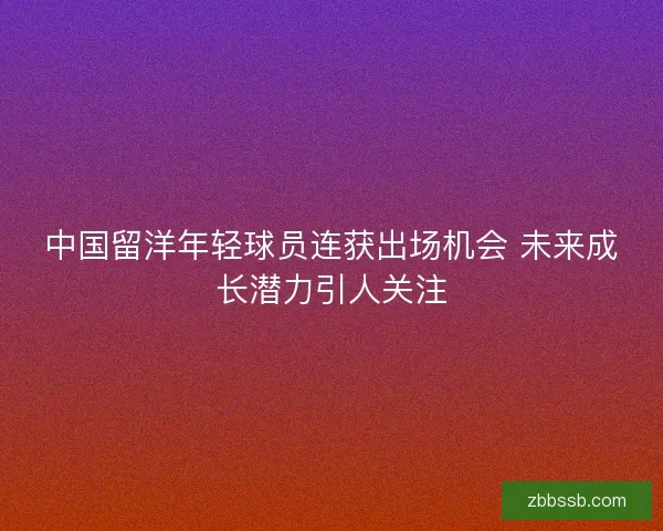 中国留洋年轻球员连获出场机会 未来成长潜力引人关注