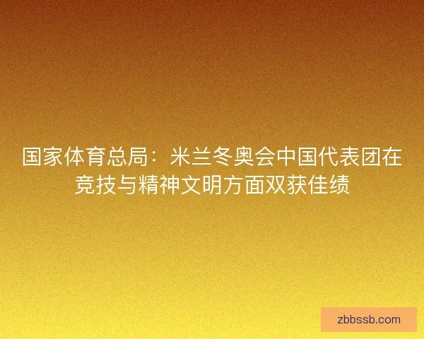 国家体育总局：米兰冬奥会中国代表团在竞技与精神文明方面双获佳绩