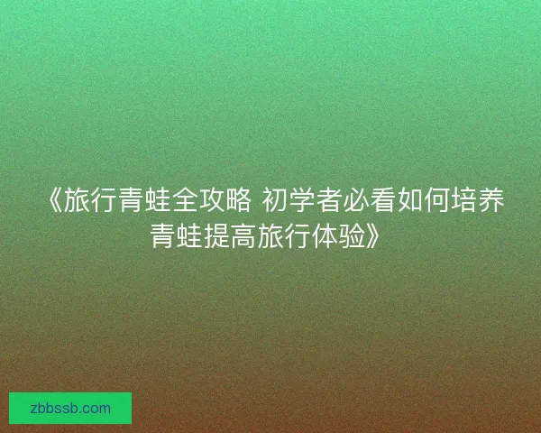 《旅行青蛙全攻略 初学者必看如何培养青蛙提高旅行体验》