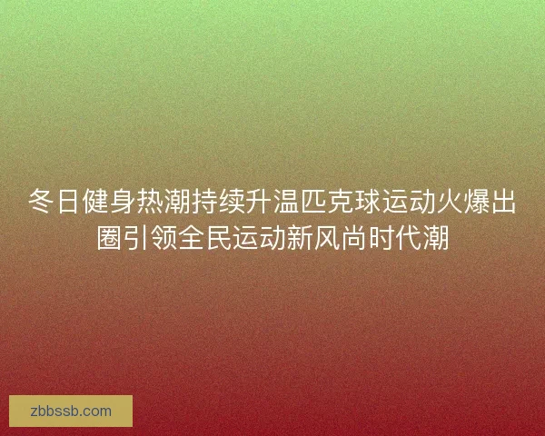 冬日健身热潮持续升温匹克球运动火爆出圈引领全民运动新风尚时代潮