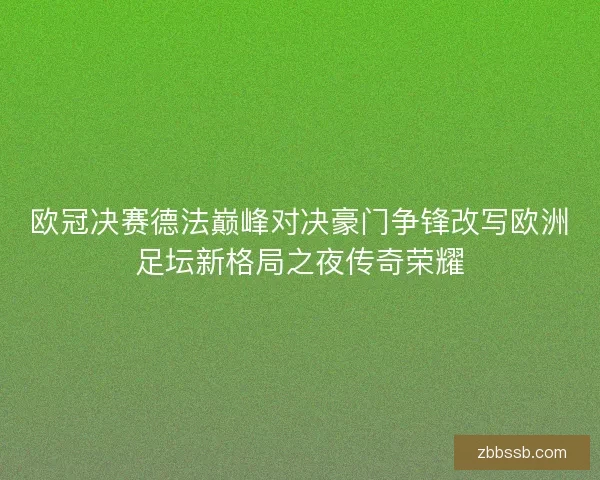 欧冠决赛德法巅峰对决豪门争锋改写欧洲足坛新格局之夜传奇荣耀