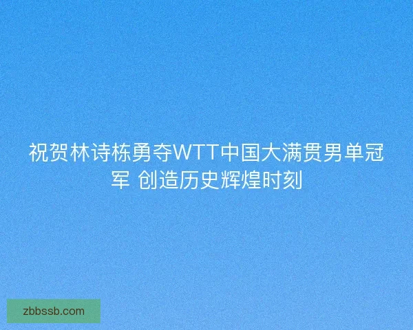 祝贺林诗栋勇夺WTT中国大满贯男单冠军 创造历史辉煌时刻