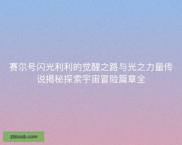 赛尔号闪光利利的觉醒之路与光之力量传说揭秘探索宇宙冒险篇章全